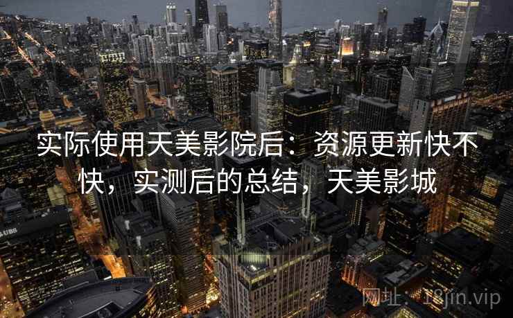 实际使用天美影院后:资源更新快不快,实测后的总结,天美影城 实际使用天美影院后:资源更新快不快,实测后的总结,天美影城