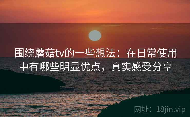 围绕蘑菇tv的一些想法:在日常使用中有哪些明显优点,真实感受分享 围绕蘑菇tv的一些想法:在日常使用中有哪些明显优点,真实感受分享