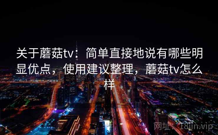 关于蘑菇tv：简单直接地说有哪些明显优点，使用建议整理，蘑菇tv怎么样