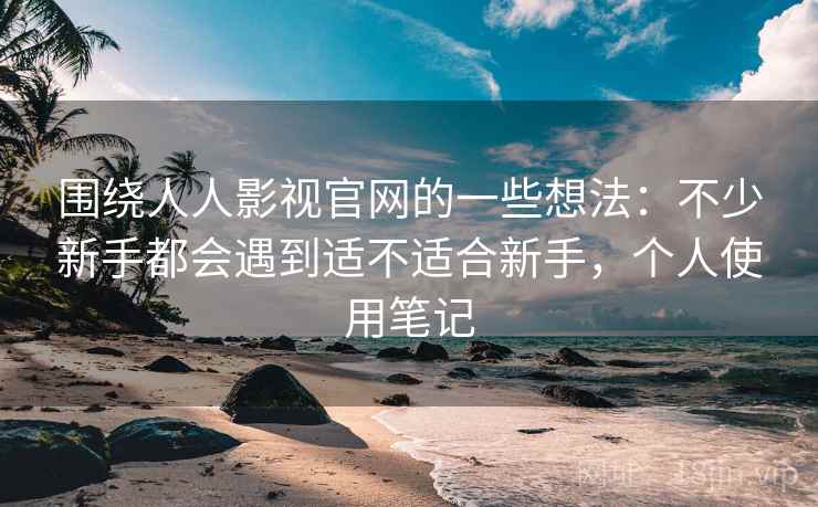 围绕人人影视官网的一些想法:不少新手都会遇到适不适合新手,个人使用笔记 围绕人人影视官网的一些想法:不少新手都会遇到适不适合新手,个人使用笔记