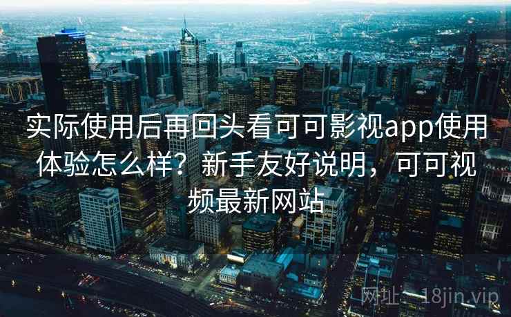 实际使用后再回头看可可影视app使用体验怎么样?新手友好说明,可可视频最新网站 实际使用后再回头看可可影视app使用体验怎么样?新手友好说明,可可视频最新网站