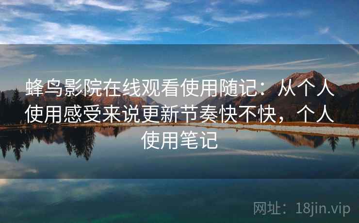 蜂鸟影院在线观看使用随记：从个人使用感受来说更新节奏快不快，个人使用笔记