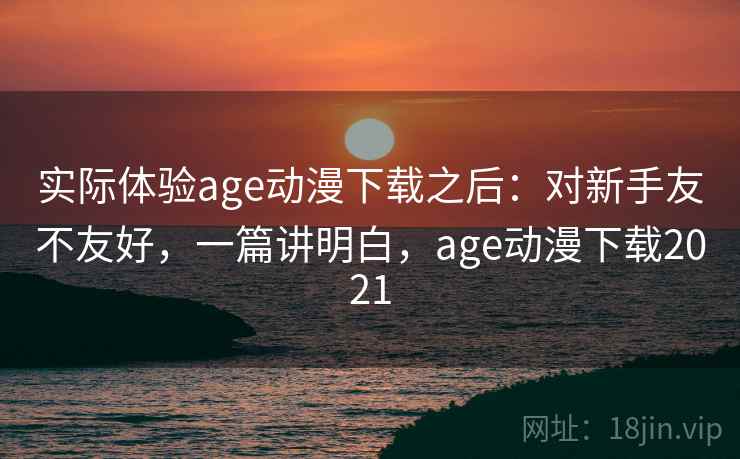 实际体验age动漫下载之后:对新手友不友好,一篇讲明白,age动漫下载2021 实际体验age动漫下载之后:对新手友不友好,一篇讲明白,age动漫下载2021