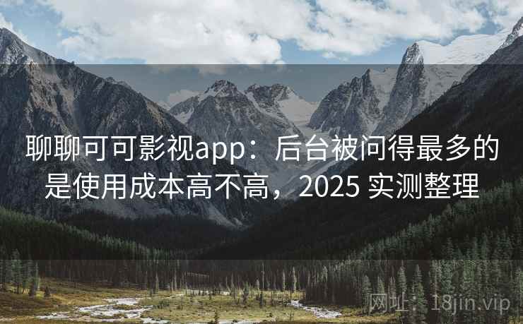 聊聊可可影视app:后台被问得最多的是使用成本高不高,2025 实测整理 聊聊可可影视app:后台被问得最多的是使用成本高不高,2025 实测整理