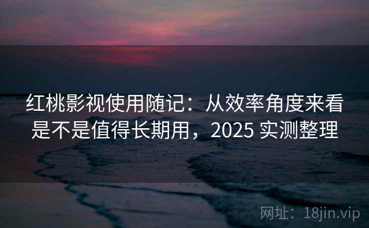 红桃影视使用随记：从效率角度来看是不是值得长期用，2025 实测整理