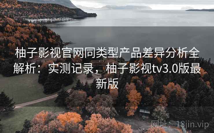 柚子影视官网同类型产品差异分析全解析:实测记录,柚子影视tv3.0版最新版 柚子影视官网同类型产品差异分析全解析:实测记录,柚子影视tv3.0版最新版