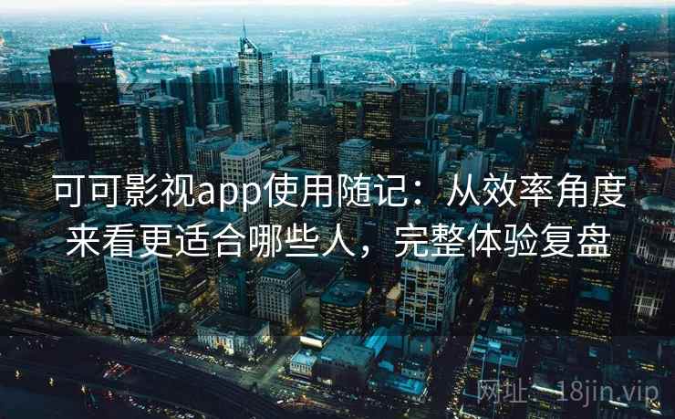 可可影视app使用随记：从效率角度来看更适合哪些人，完整体验复盘