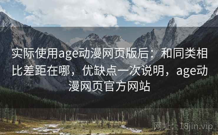 实际使用age动漫网页版后:和同类相比差距在哪,优缺点一次说明,age动漫网页官方网站 实际使用age动漫网页版后:和同类相比差距在哪,优缺点一次说明,age动漫网页官方网站