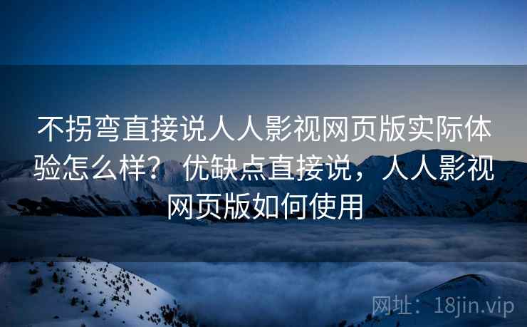 不拐弯直接说人人影视网页版实际体验怎么样？ 优缺点直接说，人人影视网页版如何使用