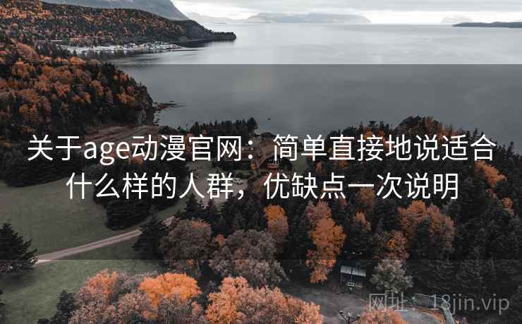 关于age动漫官网：简单直接地说适合什么样的人群，优缺点一次说明