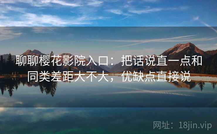 聊聊樱花影院入口:把话说直一点和同类差距大不大,优缺点直接说 聊聊樱花影院入口:把话说直一点和同类差距大不大,优缺点直接说