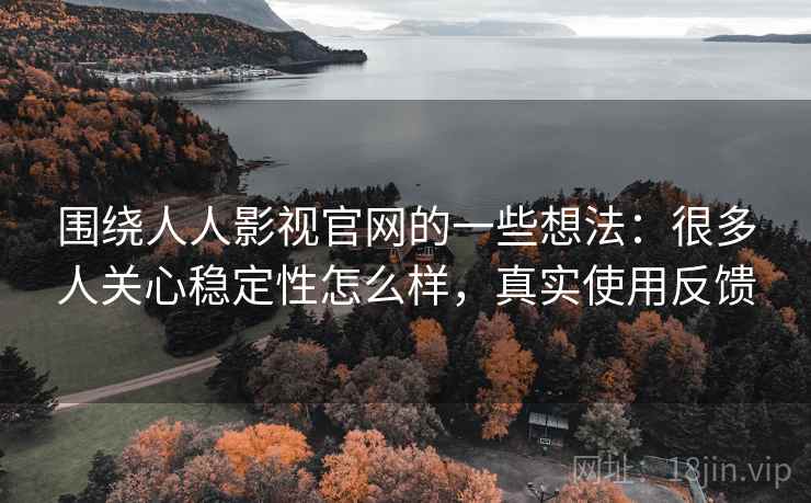 围绕人人影视官网的一些想法：很多人关心稳定性怎么样，真实使用反馈