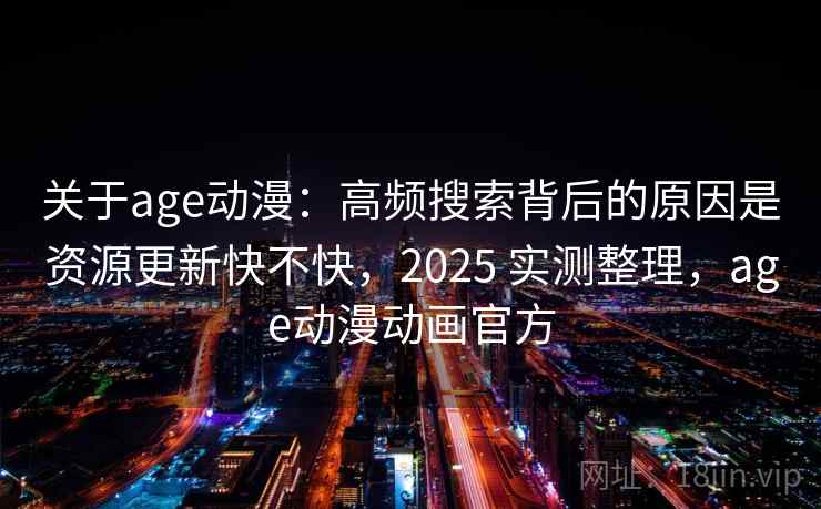 关于age动漫:高频搜索背后的原因是资源更新快不快,2025 实测整理,age动漫动画官方 关于age动漫:高频搜索背后的原因是资源更新快不快,2025 实测整理,age动漫动画官方