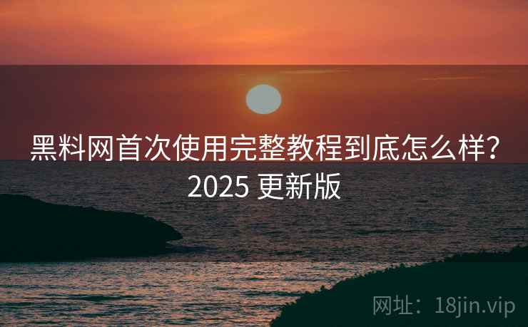 黑料网首次使用完整教程到底怎么样?2025 更新版 黑料网首次使用完整教程到底怎么样?2025 更新版