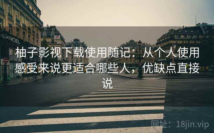 柚子影视下载使用随记:从个人使用感受来说更适合哪些人,优缺点直接说 柚子影视下载使用随记:从个人使用感受来说更适合哪些人,优缺点直接说