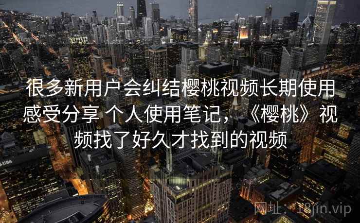 很多新用户会纠结樱桃视频长期使用感受分享 个人使用笔记，《樱桃》视频找了好久才找到的视频