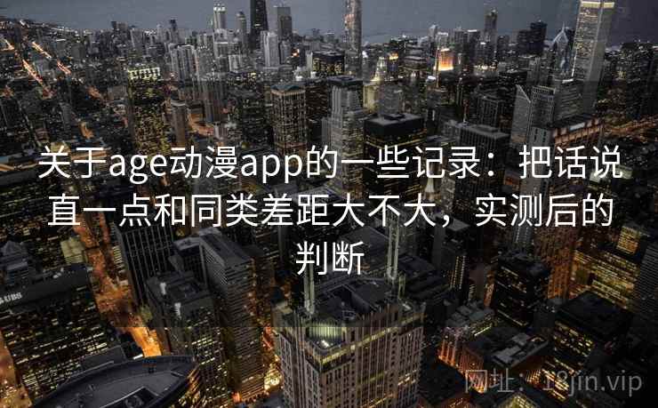 关于age动漫app的一些记录:把话说直一点和同类差距大不大,实测后的判断 关于age动漫app的一些记录:把话说直一点和同类差距大不大,实测后的判断