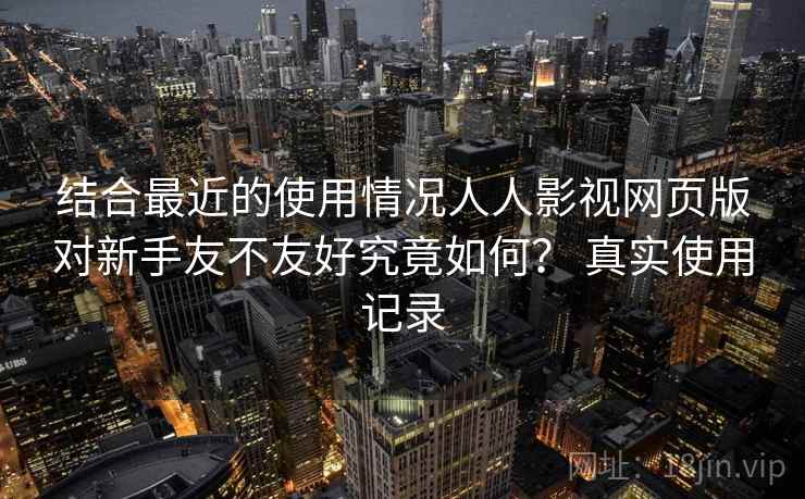 结合最近的使用情况人人影视网页版对新手友不友好究竟如何？ 真实使用记录