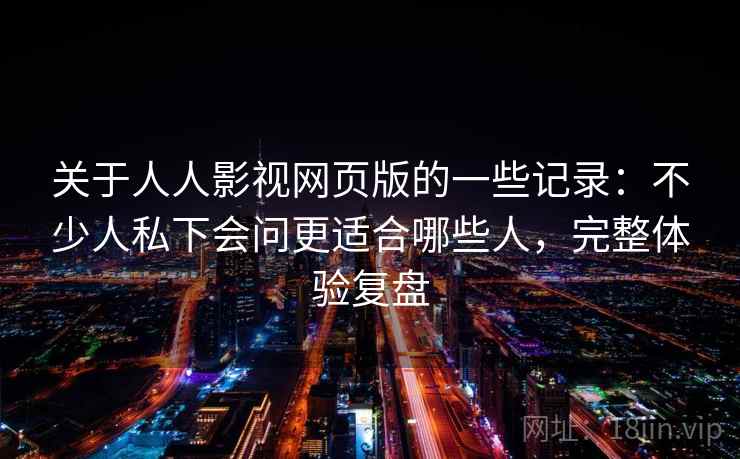 关于人人影视网页版的一些记录：不少人私下会问更适合哪些人，完整体验复盘
