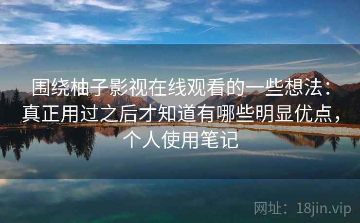 围绕柚子影视在线观看的一些想法：真正用过之后才知道有哪些明显优点，个人使用笔记
