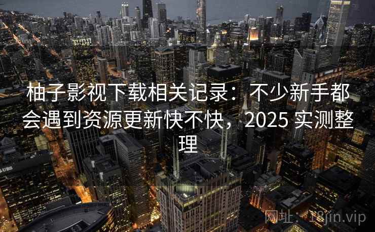柚子影视下载相关记录：不少新手都会遇到资源更新快不快，2025 实测整理