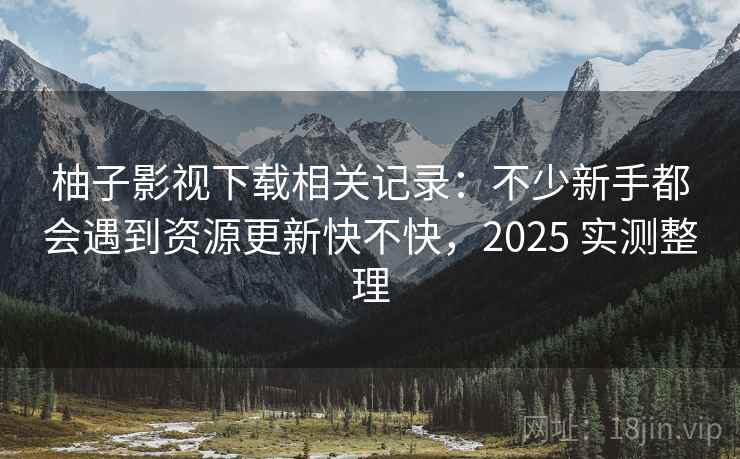 柚子影视下载相关记录：不少新手都会遇到资源更新快不快，2025 实测整理