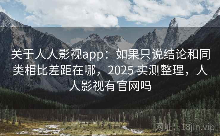 关于人人影视app：如果只说结论和同类相比差距在哪，2025 实测整理，人人影视有官网吗