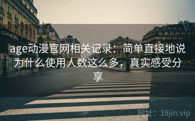 age动漫官网相关记录：简单直接地说为什么使用人数这么多，真实感受分享
