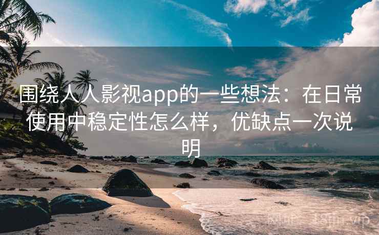 围绕人人影视app的一些想法：在日常使用中稳定性怎么样，优缺点一次说明