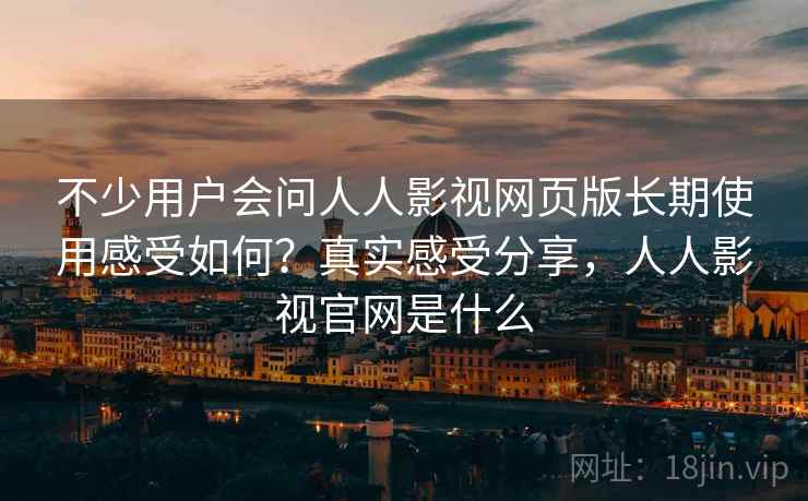 不少用户会问人人影视网页版长期使用感受如何?真实感受分享,人人影视官网是什么 不少用户会问人人影视网页版长期使用感受如何?真实感受分享,人人影视官网是什么