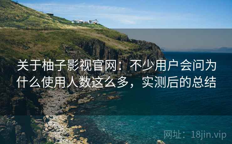 关于柚子影视官网:不少用户会问为什么使用人数这么多,实测后的总结 关于柚子影视官网:不少用户会问为什么使用人数这么多,实测后的总结