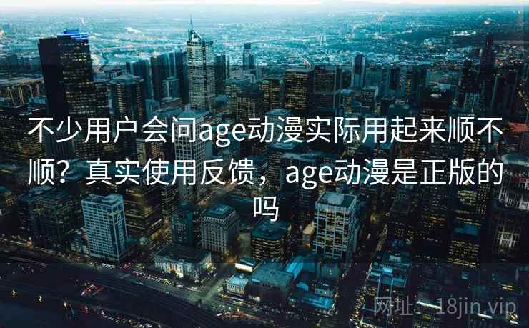 不少用户会问age动漫实际用起来顺不顺？真实使用反馈，age动漫是正版的吗