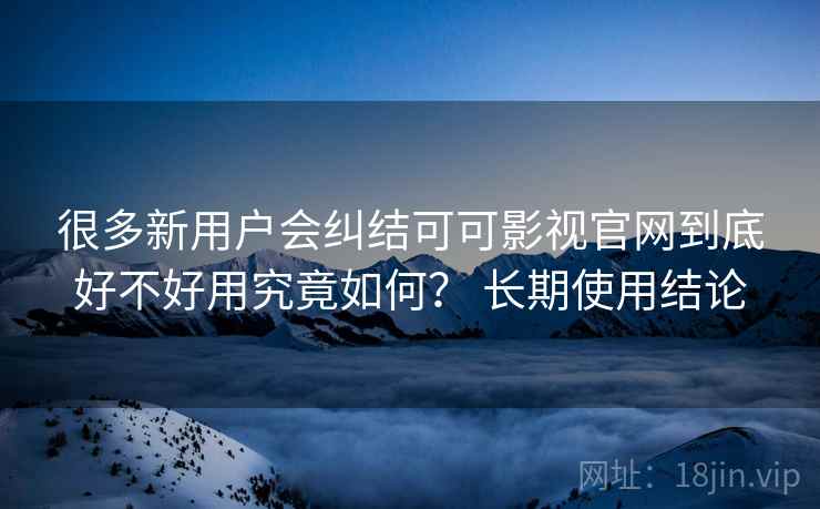很多新用户会纠结可可影视官网到底好不好用究竟如何? 长期使用结论 很多新用户会纠结可可影视官网到底好不好用究竟如何? 长期使用结论