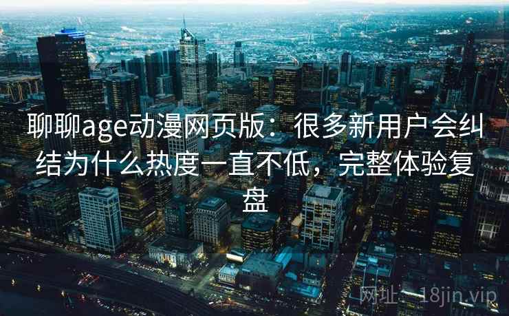 聊聊age动漫网页版：很多新用户会纠结为什么热度一直不低，完整体验复盘