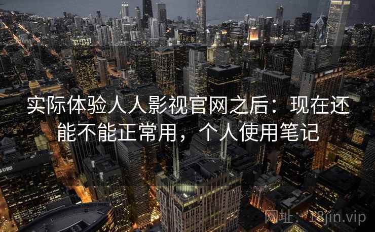 实际体验人人影视官网之后：现在还能不能正常用，个人使用笔记
