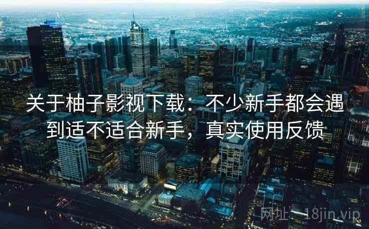 关于柚子影视下载:不少新手都会遇到适不适合新手,真实使用反馈 关于柚子影视下载:不少新手都会遇到适不适合新手,真实使用反馈