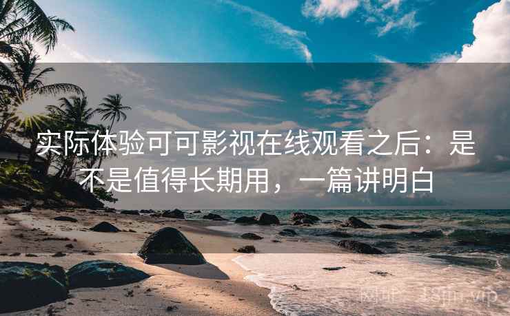实际体验可可影视在线观看之后：是不是值得长期用，一篇讲明白