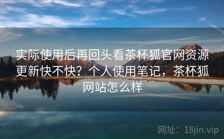 实际使用后再回头看茶杯狐官网资源更新快不快？个人使用笔记，茶杯狐网站怎么样