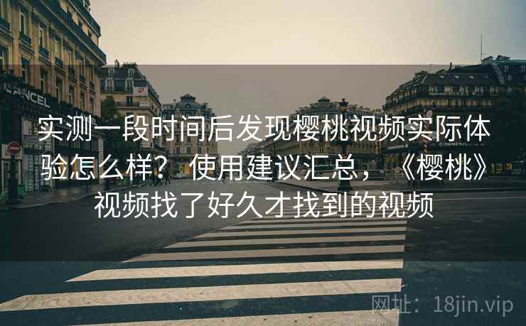 实测一段时间后发现樱桃视频实际体验怎么样? 使用建议汇总,《樱桃》视频找了好久才找到的视频 实测一段时间后发现樱桃视频实际体验怎么样? 使用建议汇总,《樱桃》视频找了好久才找到的视频