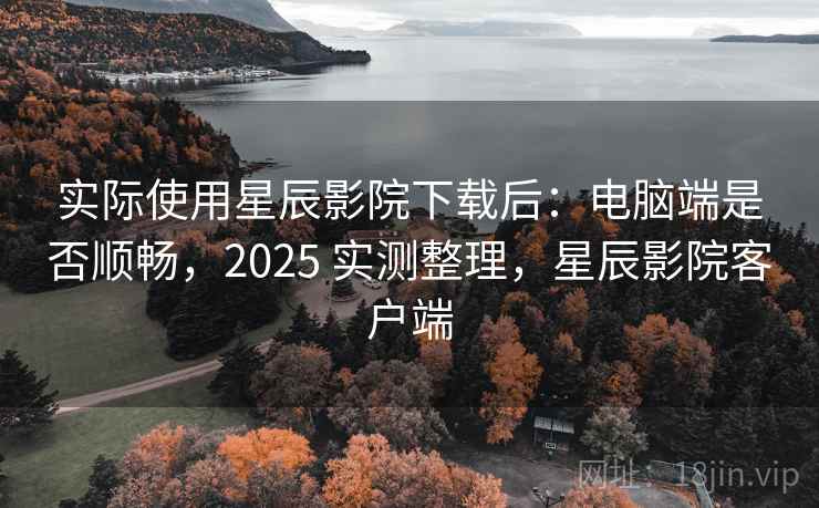 实际使用星辰影院下载后:电脑端是否顺畅,2025 实测整理,星辰影院客户端 实际使用星辰影院下载后:电脑端是否顺畅,2025 实测整理,星辰影院客户端
