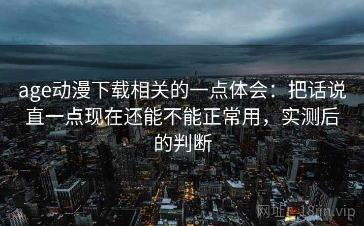 age动漫下载相关的一点体会：把话说直一点现在还能不能正常用，实测后的判断