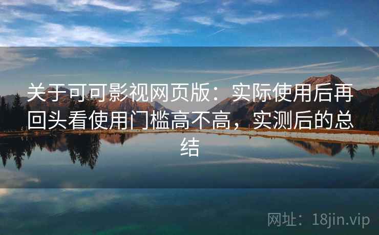关于可可影视网页版：实际使用后再回头看使用门槛高不高，实测后的总结