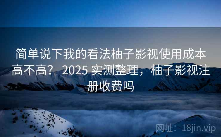 简单说下我的看法柚子影视使用成本高不高？ 2025 实测整理，柚子影视注册收费吗