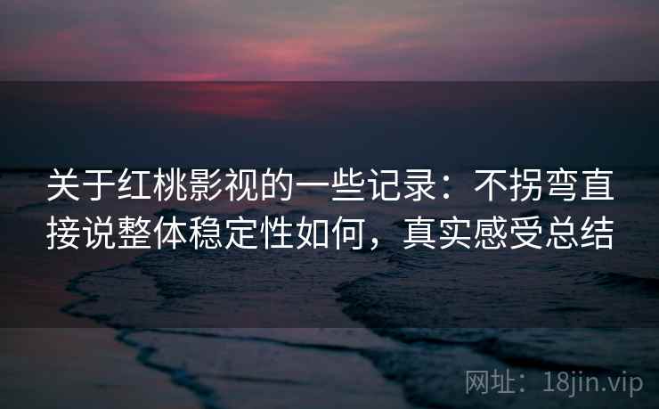 关于红桃影视的一些记录:不拐弯直接说整体稳定性如何,真实感受总结 关于红桃影视的一些记录:不拐弯直接说整体稳定性如何,真实感受总结