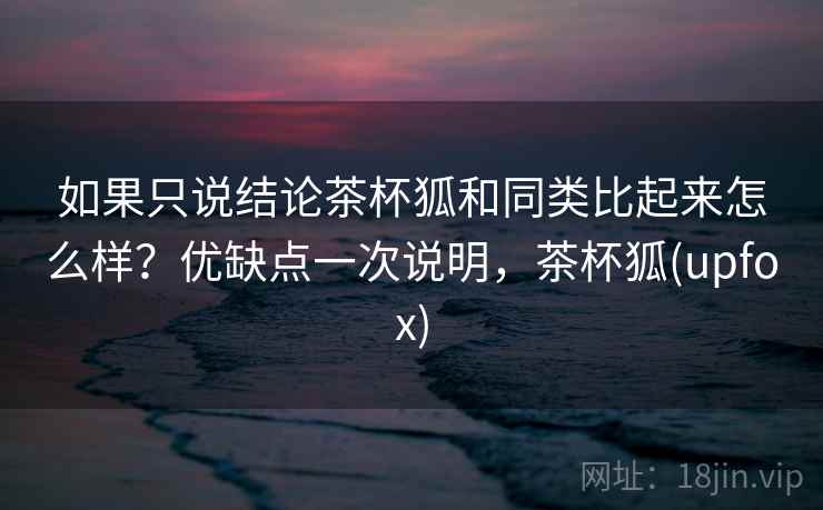 如果只说结论茶杯狐和同类比起来怎么样？优缺点一次说明，茶杯狐(upfox)