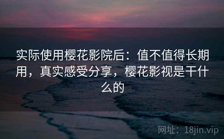 实际使用樱花影院后：值不值得长期用，真实感受分享，樱花影视是干什么的