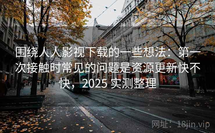 围绕人人影视下载的一些想法:第一次接触时常见的问题是资源更新快不快,2025 实测整理 围绕人人影视下载的一些想法:第一次接触时常见的问题是资源更新快不快,2025 实测整理
