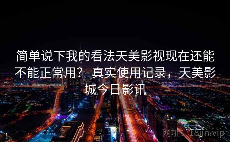 简单说下我的看法天美影视现在还能不能正常用？ 真实使用记录，天美影城今日影讯