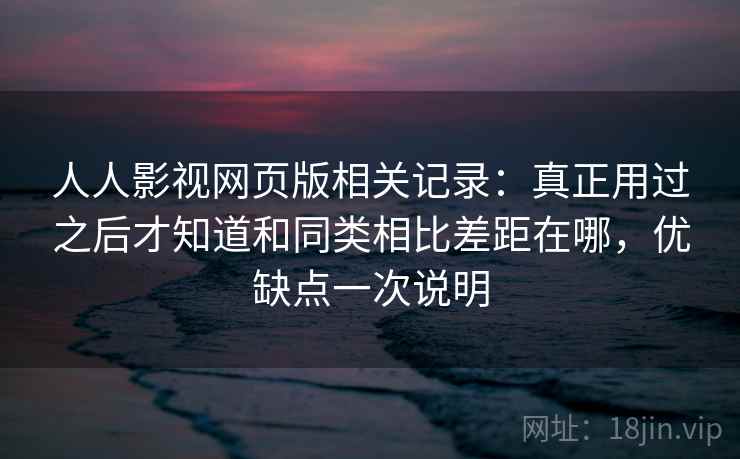 人人影视网页版相关记录：真正用过之后才知道和同类相比差距在哪，优缺点一次说明