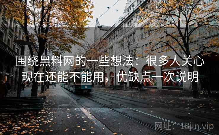 围绕黑料网的一些想法：很多人关心现在还能不能用，优缺点一次说明